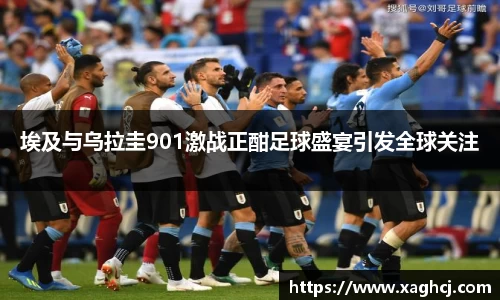 埃及与乌拉圭901激战正酣足球盛宴引发全球关注