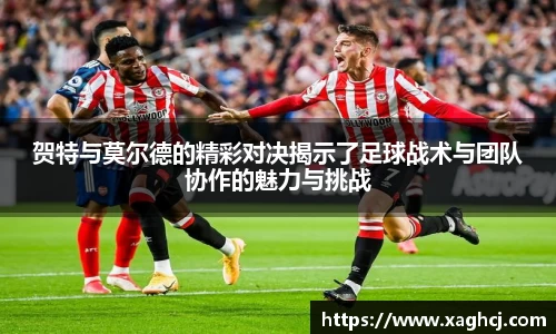 贺特与莫尔德的精彩对决揭示了足球战术与团队协作的魅力与挑战