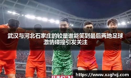 武汉与河北石家庄的较量谁能笑到最后两地足球激情碰撞引发关注